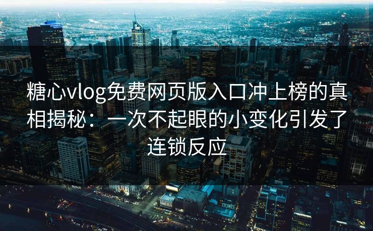 糖心vlog免费网页版入口冲上榜的真相揭秘:一次不起眼的小变化引发了连锁反应 糖心vlog免费网页版入口冲上榜的真相揭秘:一次不起眼的小变化引发了连锁反应