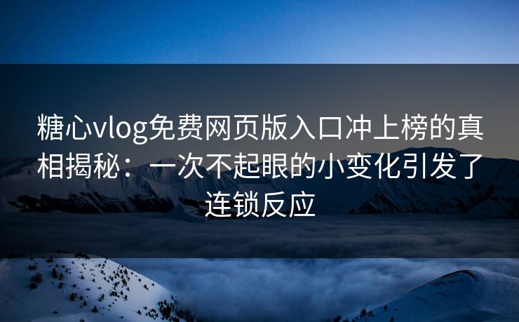 糖心vlog免费网页版入口冲上榜的真相揭秘:一次不起眼的小变化引发了连锁反应 糖心vlog免费网页版入口冲上榜的真相揭秘:一次不起眼的小变化引发了连锁反应