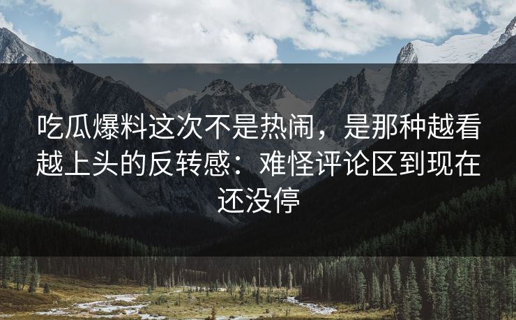 吃瓜爆料这次不是热闹,是那种越看越上头的反转感:难怪评论区到现在还没停 吃瓜爆料这次不是热闹,是那种越看越上头的反转感:难怪评论区到现在还没停