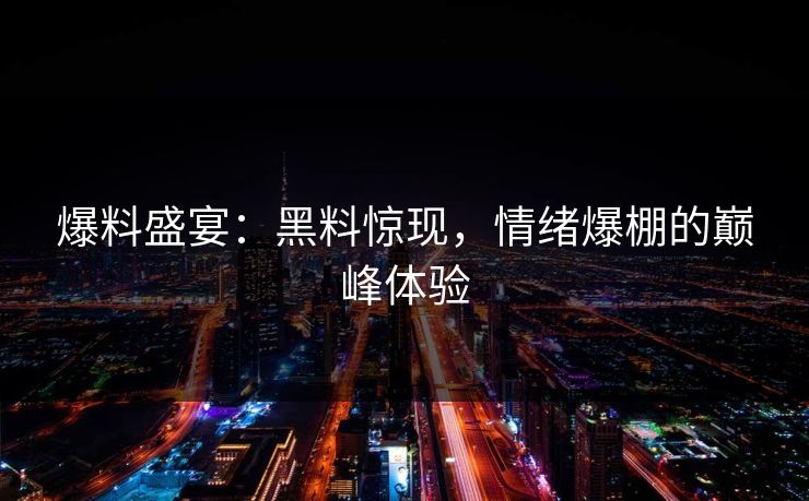 爆料盛宴：黑料惊现，情绪爆棚的巅峰体验
