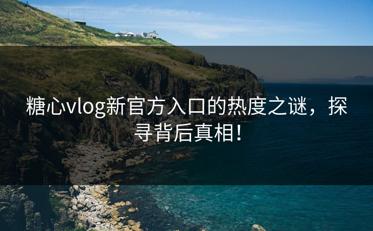 糖心vlog新官方入口的热度之谜，探寻背后真相！