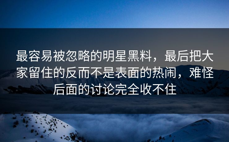 最容易被忽略的明星黑料，最后把大家留住的反而不是表面的热闹，难怪后面的讨论完全收不住