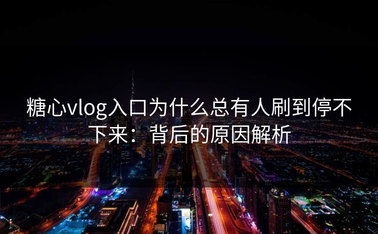 糖心vlog入口为什么总有人刷到停不下来：背后的原因解析