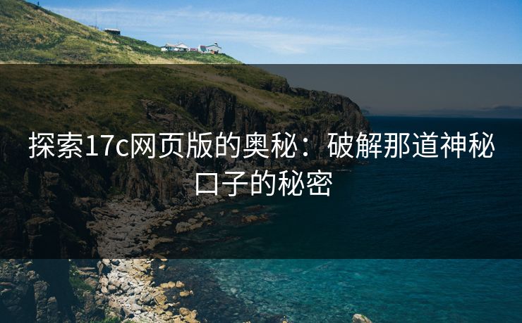 探索17c网页版的奥秘:破解那道神秘口子的秘密 探索17c网页版的奥秘:破解那道神秘口子的秘密