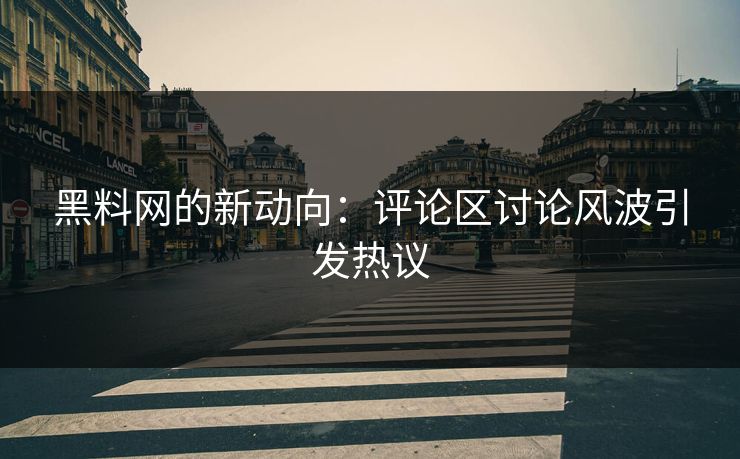 黑料网的新动向：评论区讨论风波引发热议