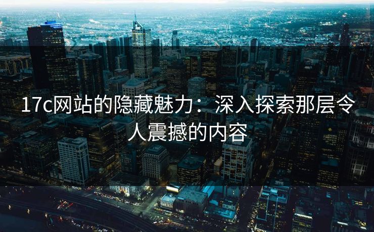 17c网站的隐藏魅力：深入探索那层令人震撼的内容