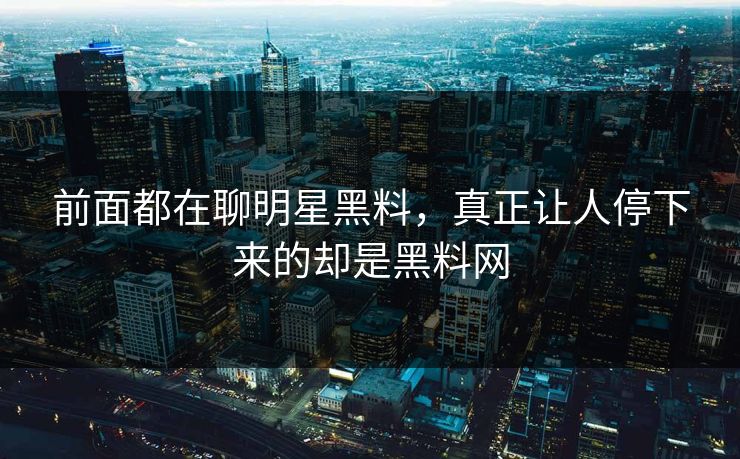 前面都在聊明星黑料，真正让人停下来的却是黑料网