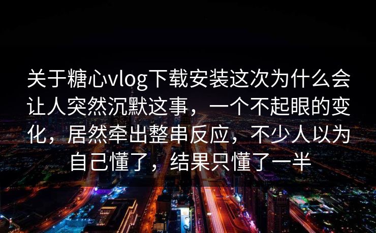 关于糖心vlog下载安装这次为什么会让人突然沉默这事，一个不起眼的变化，居然牵出整串反应，不少人以为自己懂了，结果只懂了一半