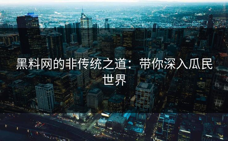 黑料网的非传统之道:带你深入瓜民世界 黑料网的非传统之道:带你深入瓜民世界