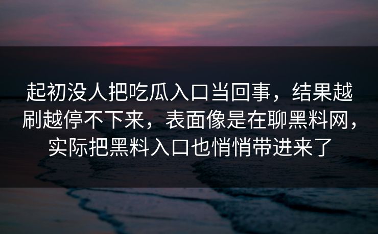 起初没人把吃瓜入口当回事,结果越刷越停不下来,表面像是在聊黑料网,实际把黑料入口也悄悄带进来了 起初没人把吃瓜入口当回事,结果越刷越停不下来,表面像是在聊黑料网,实际把黑料入口也悄悄带进来了