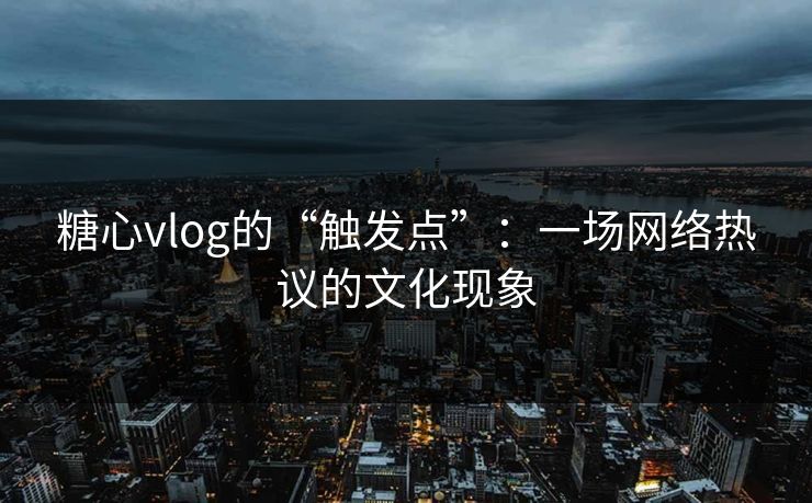 糖心vlog的“触发点”：一场网络热议的文化现象