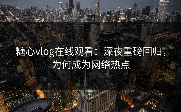 糖心vlog在线观看：深夜重磅回归，为何成为网络热点