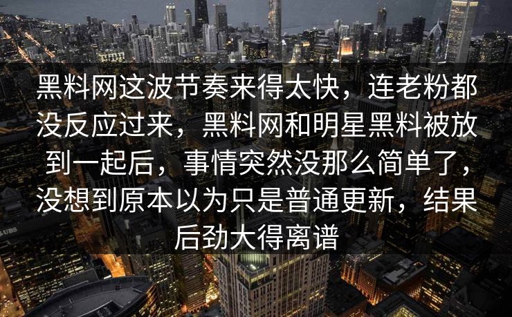 黑料网这波节奏来得太快,连老粉都没反应过来,黑料网和明星黑料被放到一起后,事情突然没那么简单了,没想到原本以为只是普通更新,结果后劲大得离谱 黑料网这波节奏来得太快,连老粉都没反应过来,黑料网和明星黑料被放到一起后,事情突然没那么简单了,没想到原本以为只是普通更新,结果后劲大得离谱