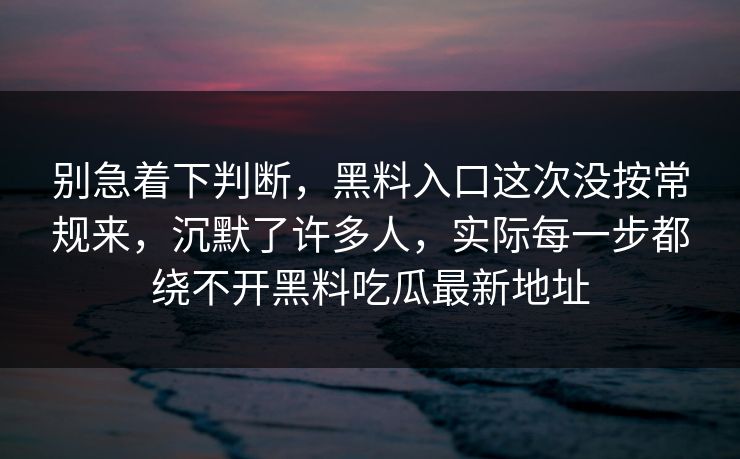 别急着下判断,黑料入口这次没按常规来,沉默了许多人,实际每一步都绕不开黑料吃瓜最新地址 别急着下判断,黑料入口这次没按常规来,沉默了许多人,实际每一步都绕不开黑料吃瓜最新地址