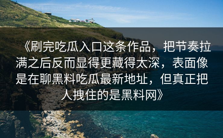 《刷完吃瓜入口这条作品,把节奏拉满之后反而显得更藏得太深,表面像是在聊黑料吃瓜最新地址,但真正把人拽住的是黑料网》 《刷完吃瓜入口这条作品,把节奏拉满之后反而显得更藏得太深,表面像是在聊黑料吃瓜最新地址,但真正把人拽住的是黑料网》