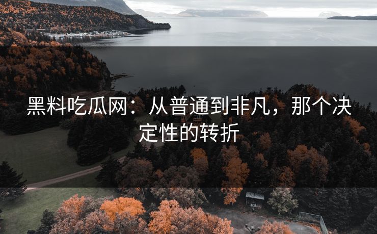 黑料吃瓜网：从普通到非凡，那个决定性的转折