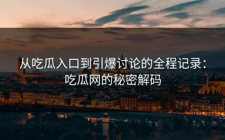 从吃瓜入口到引爆讨论的全程记录:吃瓜网的秘密解码 从吃瓜入口到引爆讨论的全程记录:吃瓜网的秘密解码