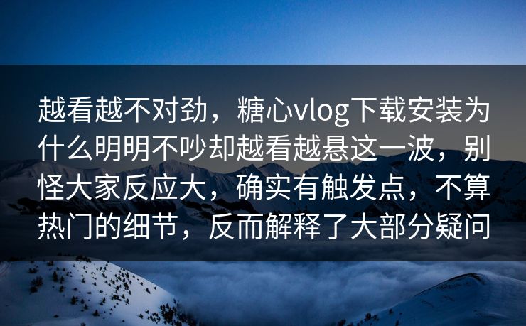 越看越不对劲，糖心vlog下载安装为什么明明不吵却越看越悬这一波，别怪大家反应大，确实有触发点，不算热门的细节，反而解释了大部分疑问