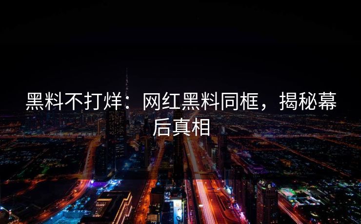 黑料不打烊:网红黑料同框,揭秘幕后真相 黑料不打烊:网红黑料同框,揭秘幕后真相