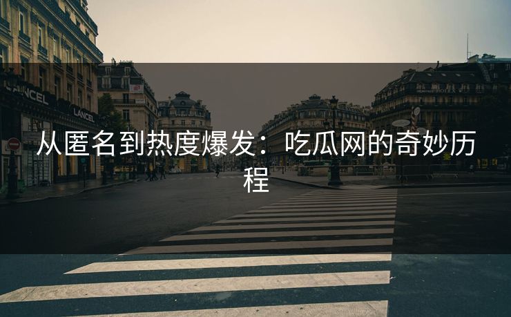 从匿名到热度爆发：吃瓜网的奇妙历程