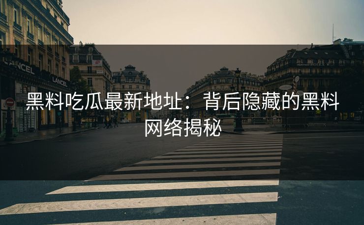 黑料吃瓜最新地址:背后隐藏的黑料网络揭秘 黑料吃瓜最新地址:背后隐藏的黑料网络揭秘