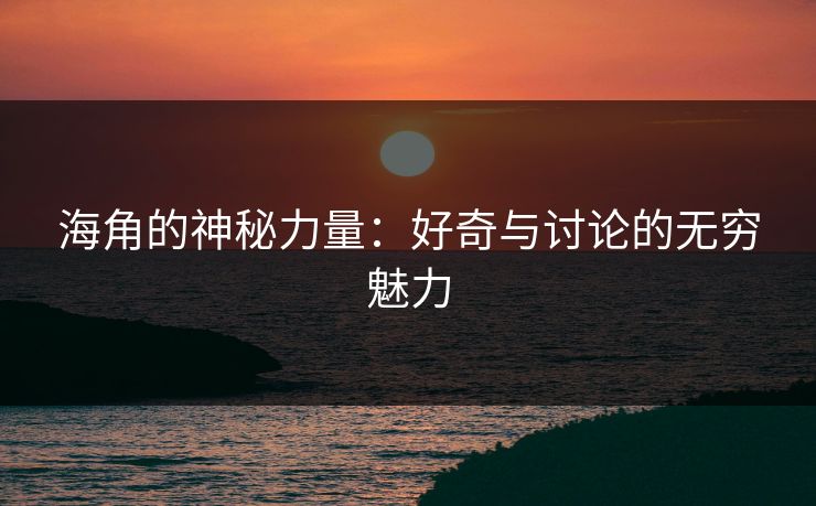海角的神秘力量:好奇与讨论的无穷魅力 海角的神秘力量:好奇与讨论的无穷魅力