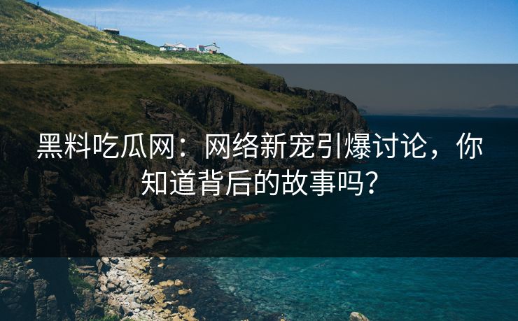 黑料吃瓜网:网络新宠引爆讨论,你知道背后的故事吗? 黑料吃瓜网:网络新宠引爆讨论,你知道背后的故事吗?