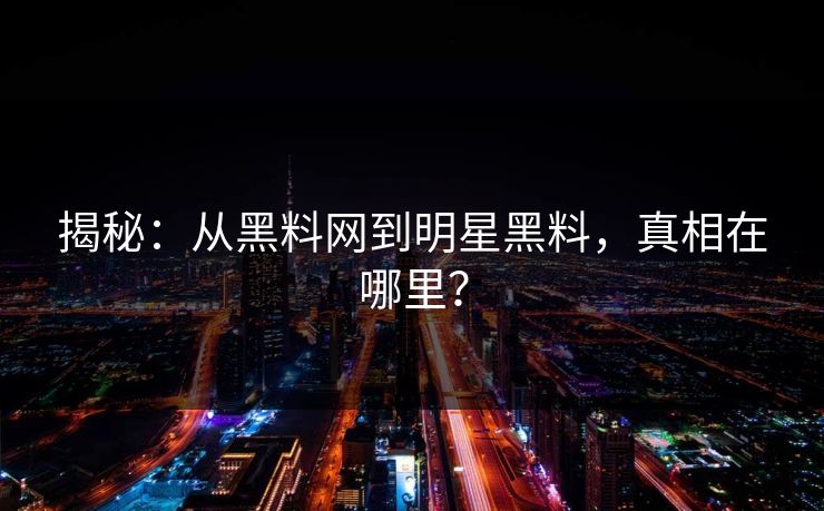 揭秘:从黑料网到明星黑料,真相在哪里? 揭秘:从黑料网到明星黑料,真相在哪里?
