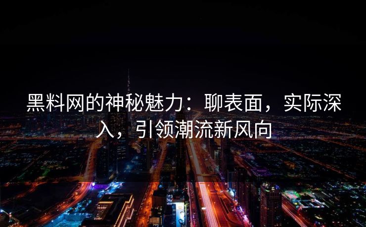 黑料网的神秘魅力：聊表面，实际深入，引领潮流新风向