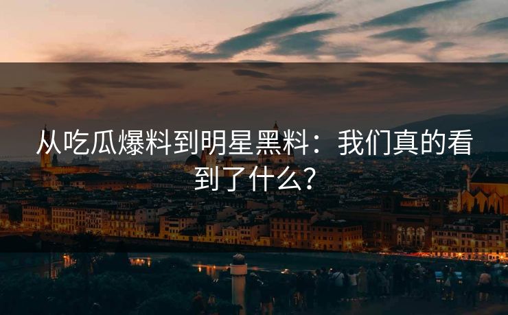 从吃瓜爆料到明星黑料:我们真的看到了什么? 从吃瓜爆料到明星黑料:我们真的看到了什么?