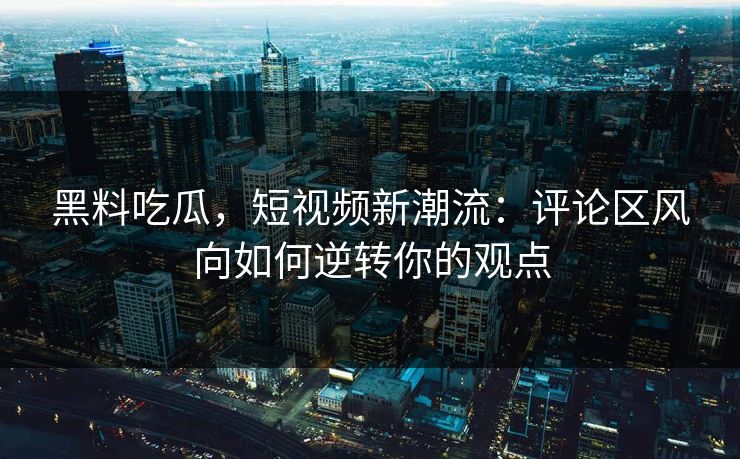 黑料吃瓜,短视频新潮流:评论区风向如何逆转你的观点 黑料吃瓜,短视频新潮流:评论区风向如何逆转你的观点