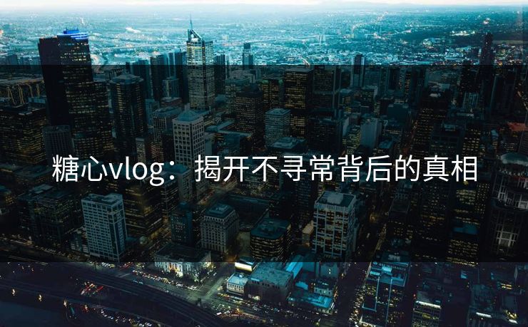 糖心vlog：揭开不寻常背后的真相