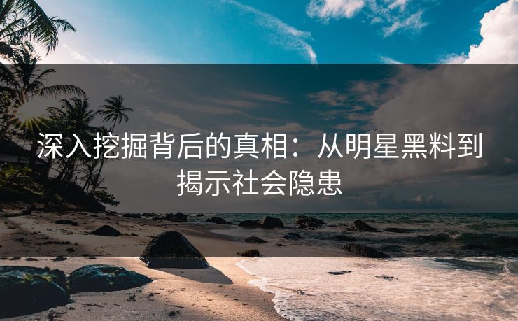 深入挖掘背后的真相：从明星黑料到揭示社会隐患