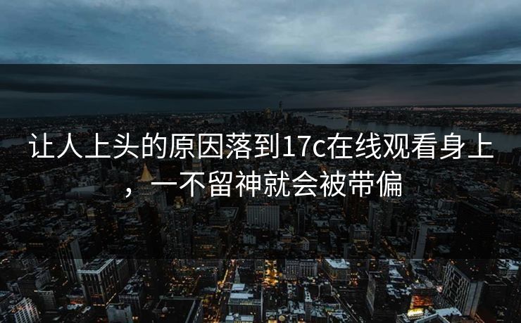 让人上头的原因落到17c在线观看身上，一不留神就会被带偏