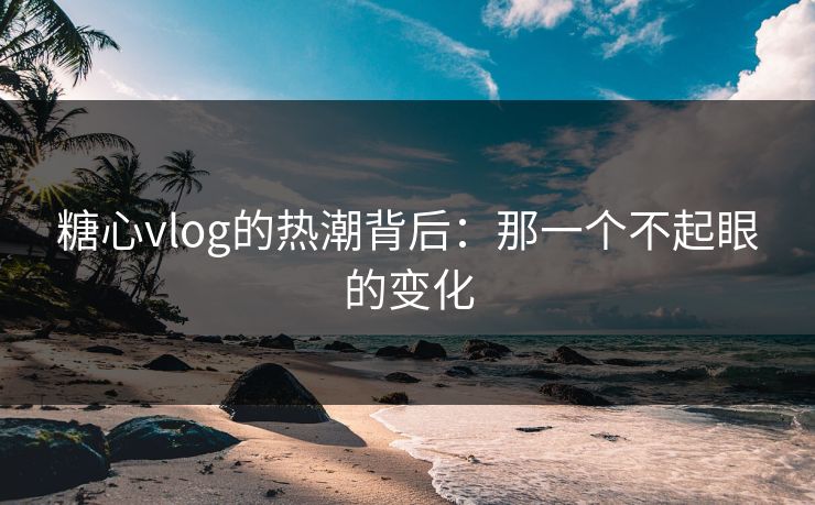 糖心vlog的热潮背后：那一个不起眼的变化