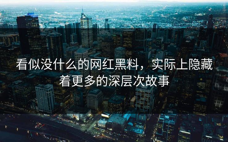看似没什么的网红黑料,实际上隐藏着更多的深层次故事 看似没什么的网红黑料,实际上隐藏着更多的深层次故事