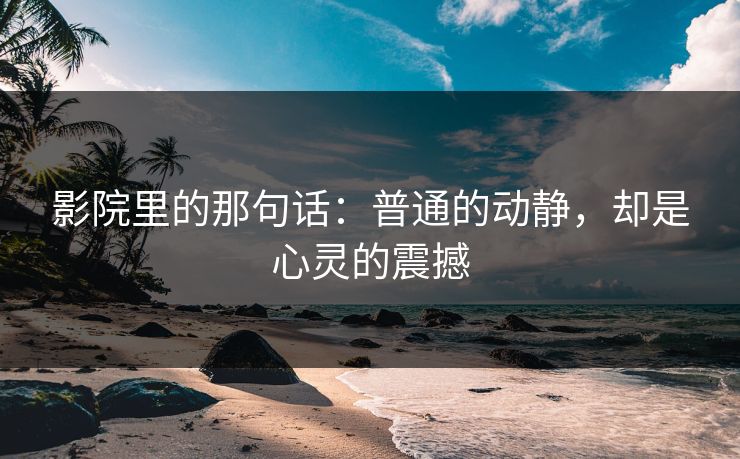 影院里的那句话：普通的动静，却是心灵的震撼
