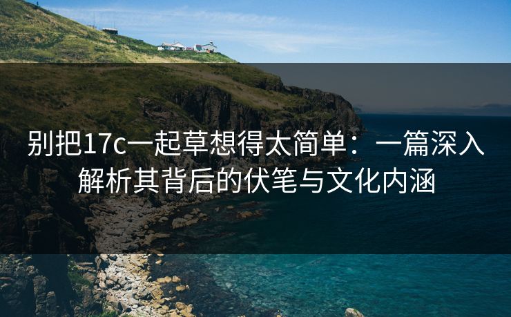 别把17c一起草想得太简单:一篇深入解析其背后的伏笔与文化内涵 别把17c一起草想得太简单:一篇深入解析其背后的伏笔与文化内涵
