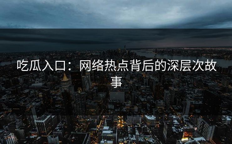 吃瓜入口:网络热点背后的深层次故事 吃瓜入口:网络热点背后的深层次故事